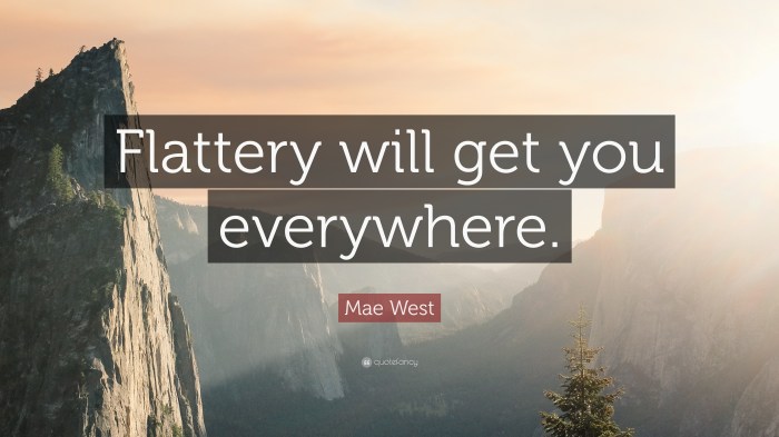 Mae West Quote: “Flattery will get you everywhere.” Flattery will get you everywhere